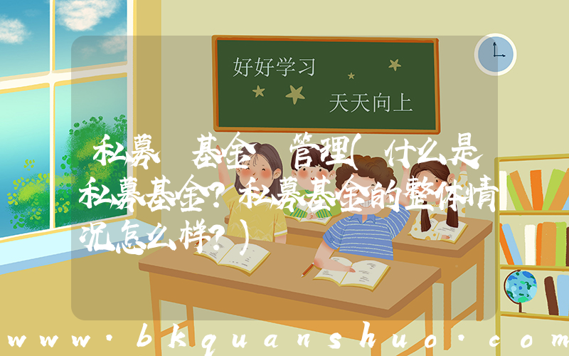 私募 基金 管理(什么是私募基金？私募基金的整体情况怎么样？)